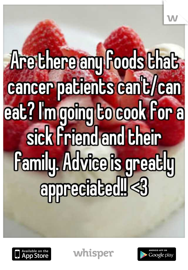 Are there any foods that cancer patients can't/can eat? I'm going to cook for a sick friend and their family. Advice is greatly appreciated!! <3