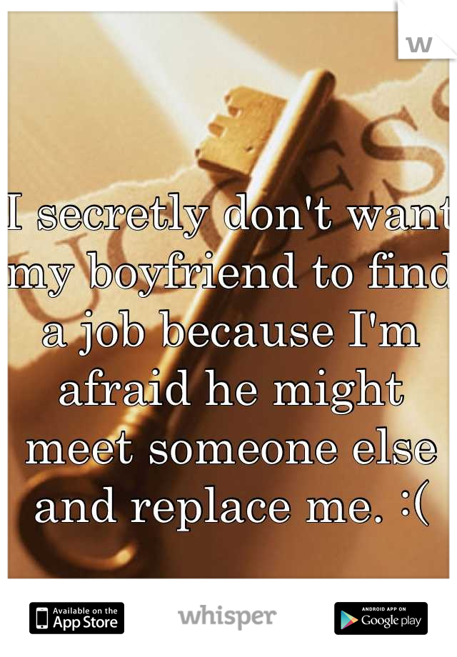 
I secretly don't want my boyfriend to find a job because I'm afraid he might meet someone else and replace me. :(
