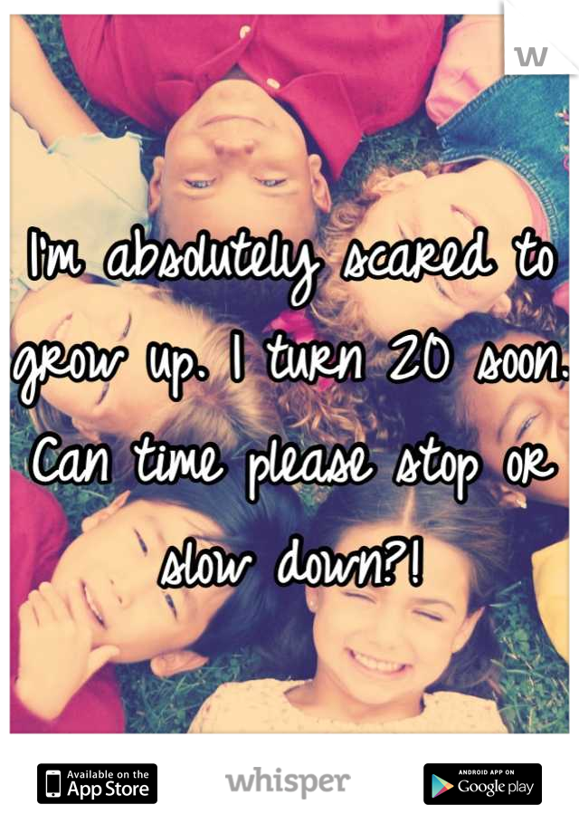 I'm absolutely scared to grow up. I turn 20 soon. Can time please stop or slow down?!