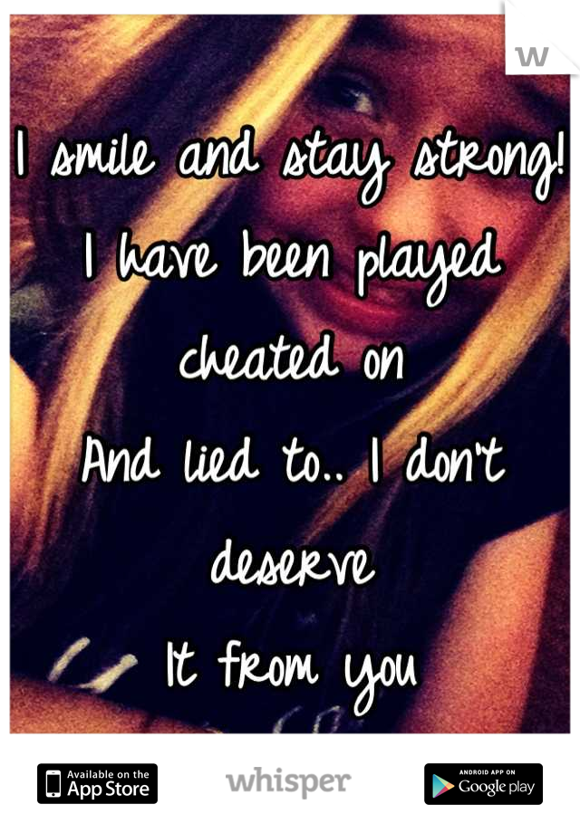 I smile and stay strong!
I have been played cheated on 
And lied to.. I don't deserve
It from you