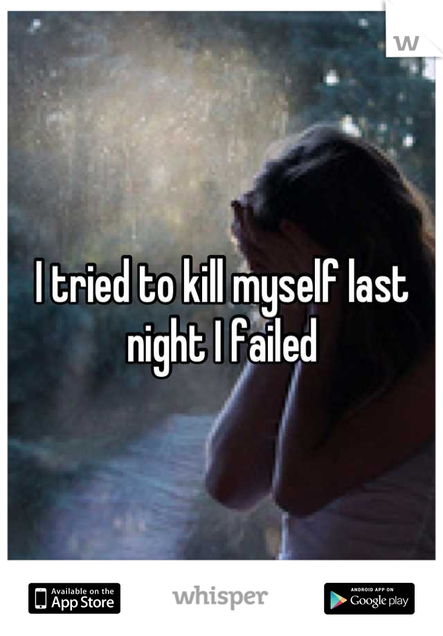 I tried to kill myself last night I failed