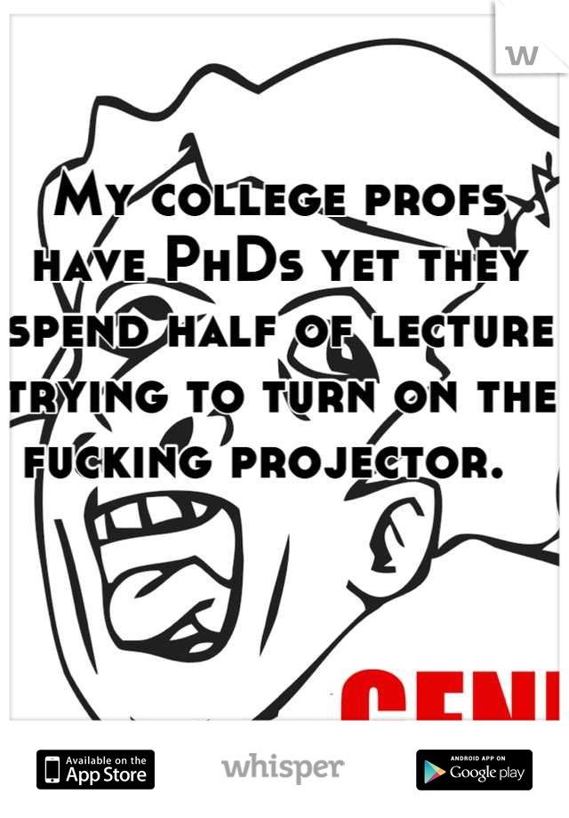 My college profs have PhDs yet they spend half of lecture trying to turn on the fucking projector.  