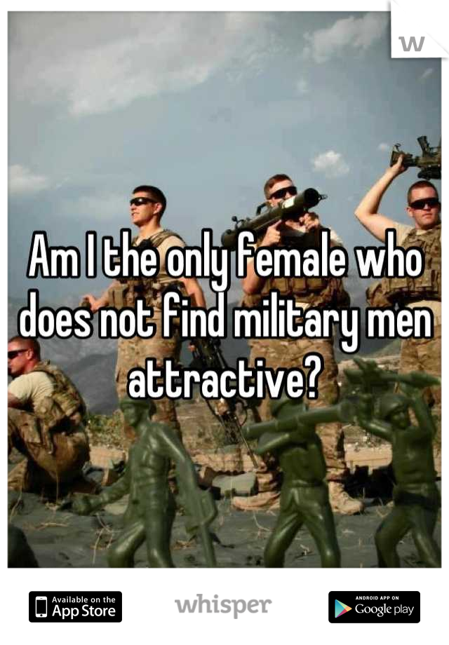 Am I the only female who does not find military men attractive?
