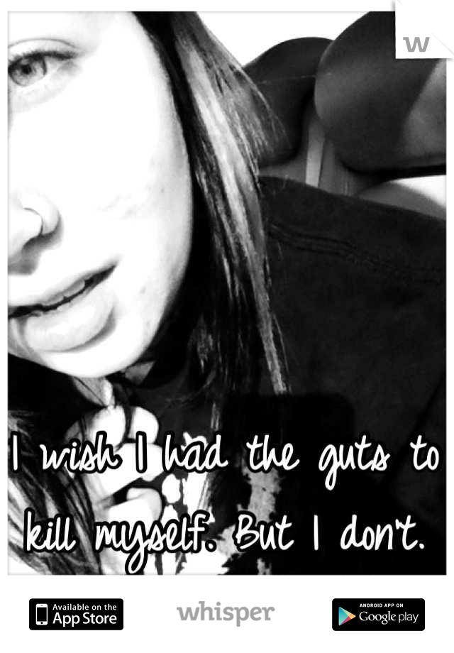 I wish I had the guts to kill myself. But I don't.