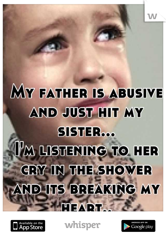 My father is abusive and just hit my sister... 
I'm listening to her cry in the shower and its breaking my heart..