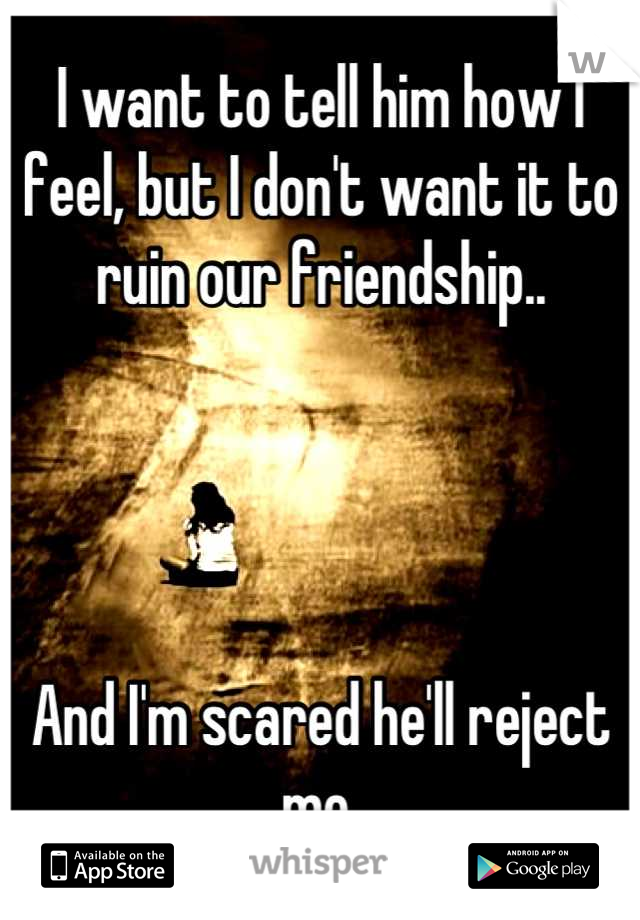 I want to tell him how I feel, but I don't want it to ruin our friendship..




And I'm scared he'll reject me.