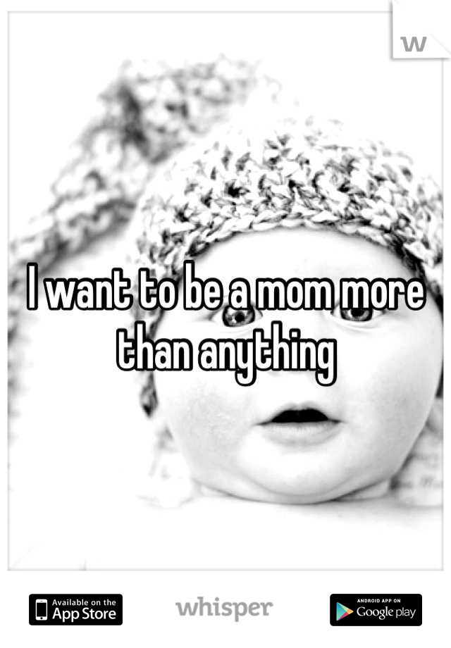 I want to be a mom more than anything