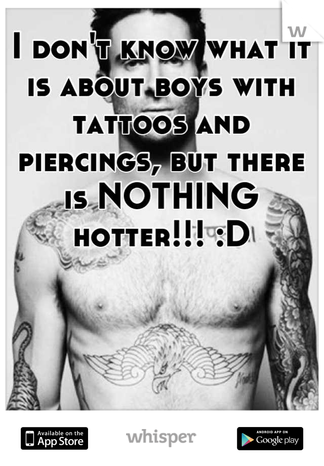 I don't know what it is about boys with tattoos and piercings, but there is NOTHING hotter!!! :D