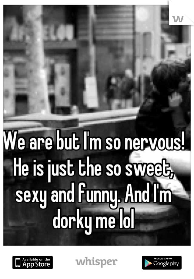 We are but I'm so nervous! He is just the so sweet, sexy and funny. And I'm dorky me lol