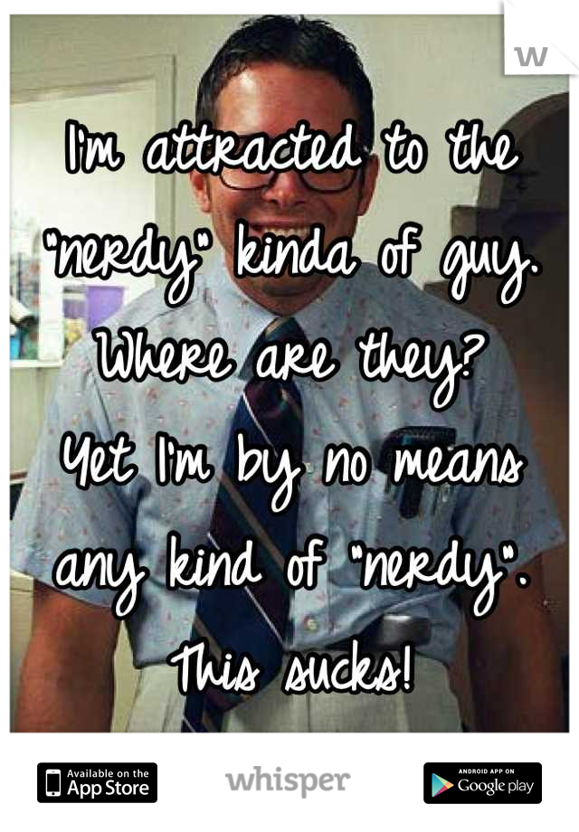 I'm attracted to the "nerdy" kinda of guy. Where are they?
Yet I'm by no means any kind of "nerdy". 
This sucks!