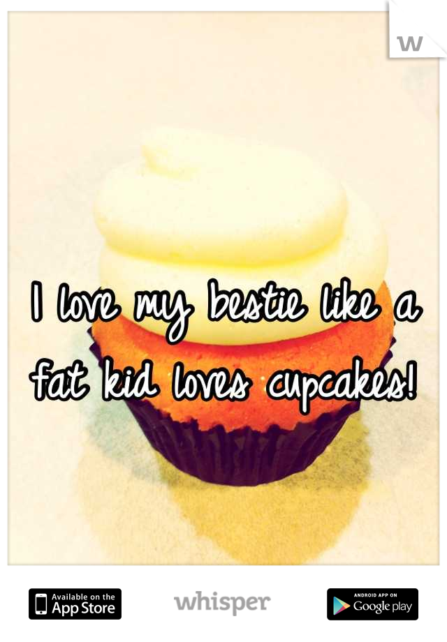 I love my bestie like a fat kid loves cupcakes!