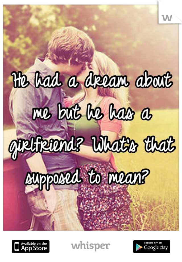 He had a dream about me but he has a girlfriend? What's that supposed to mean? 