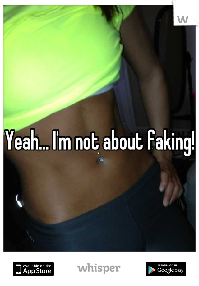 Yeah... I'm not about faking! 