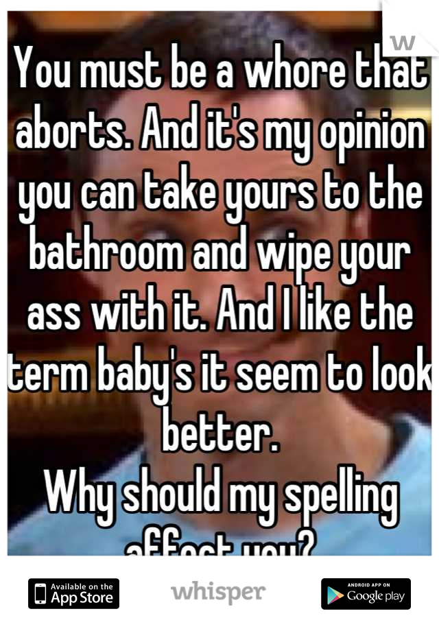You must be a whore that aborts. And it's my opinion you can take yours to the bathroom and wipe your ass with it. And I like the term baby's it seem to look better. 
Why should my spelling affect you?