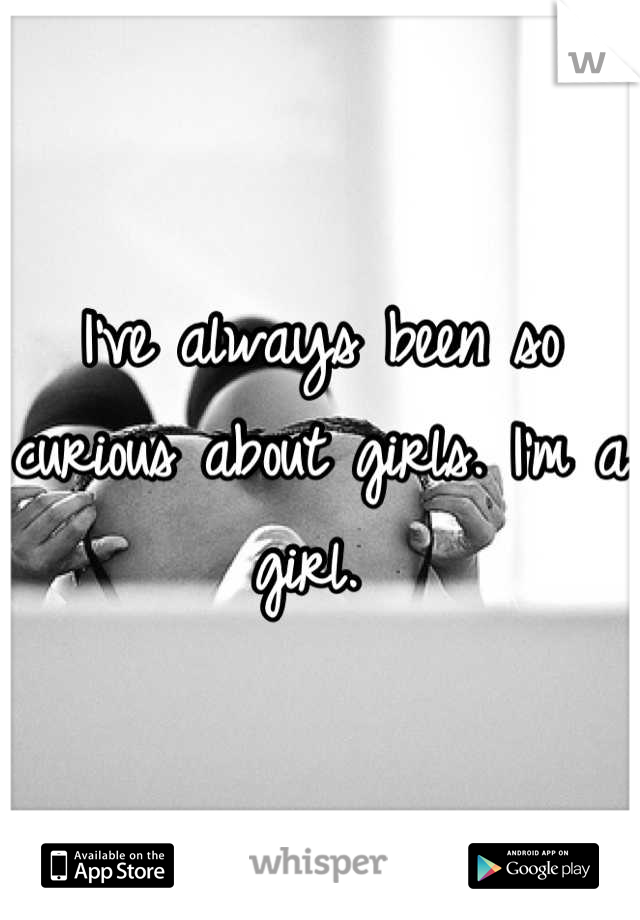 I've always been so curious about girls. I'm a girl. 