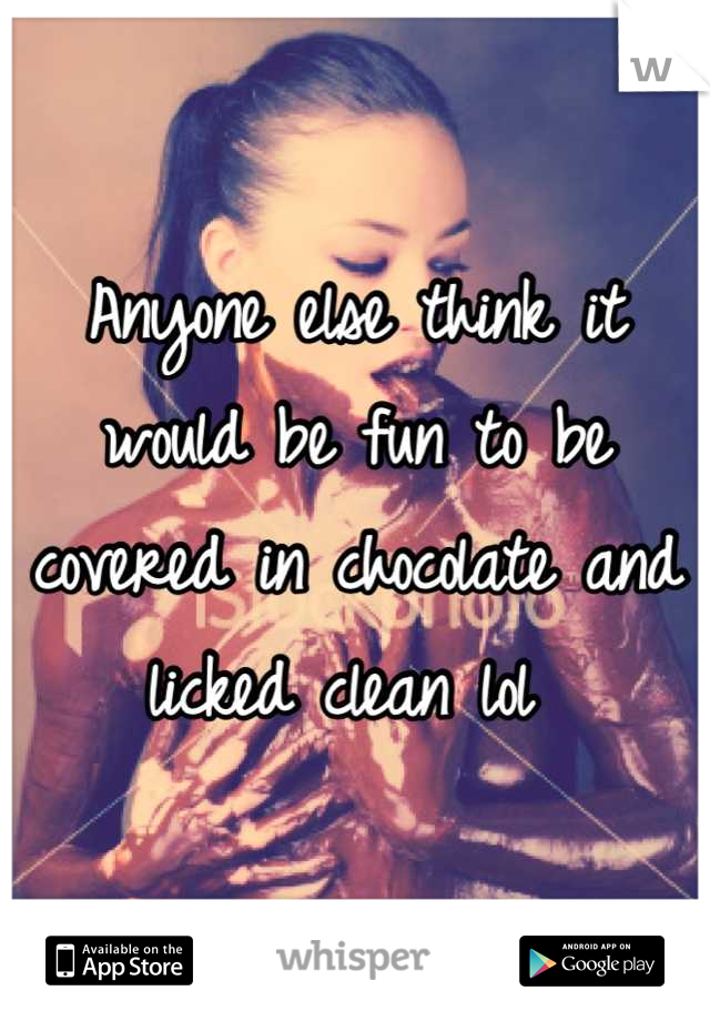 Anyone else think it would be fun to be covered in chocolate and licked clean lol 