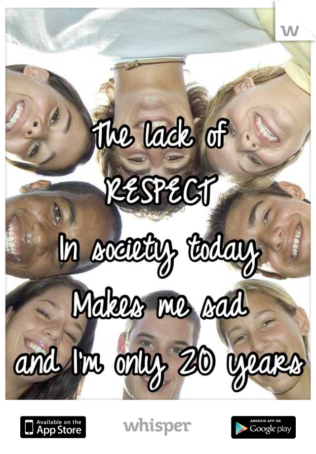The lack of
RESPECT 
In society today
Makes me sad
and I'm only 20 years old