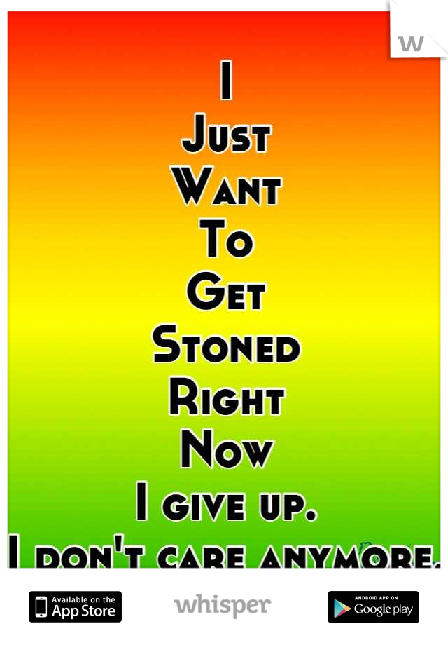 I
Just
Want
To
Get
Stoned
Right
Now
I give up.
I don't care anymore.
