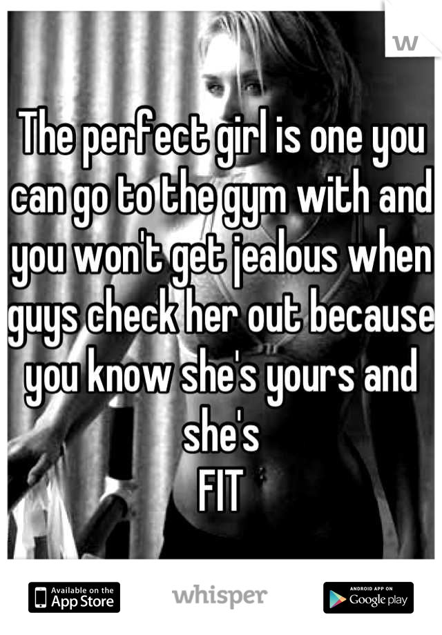 The perfect girl is one you can go to the gym with and you won't get jealous when guys check her out because you know she's yours and she's 
FIT