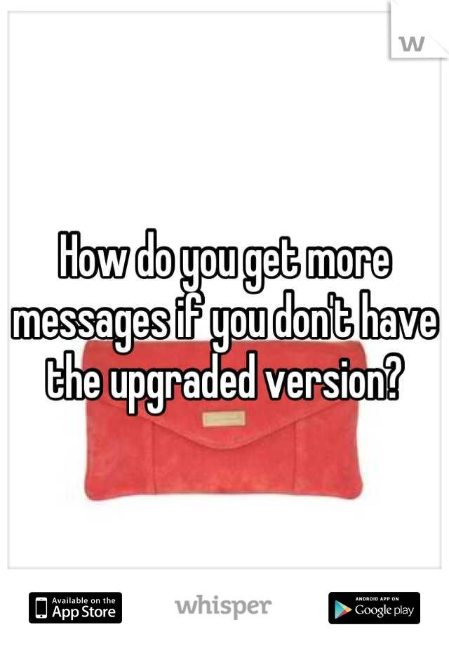 How do you get more messages if you don't have the upgraded version?