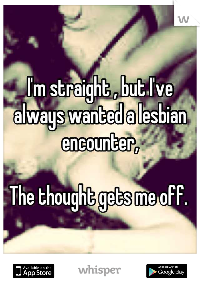 I'm straight , but I've always wanted a lesbian encounter, 

The thought gets me off. 