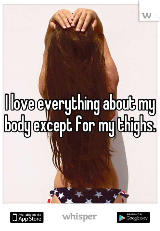 I love everything about my body except for my thighs.