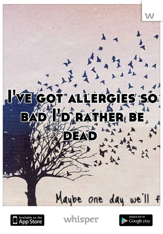 I've got allergies so bad I'd rather be dead 