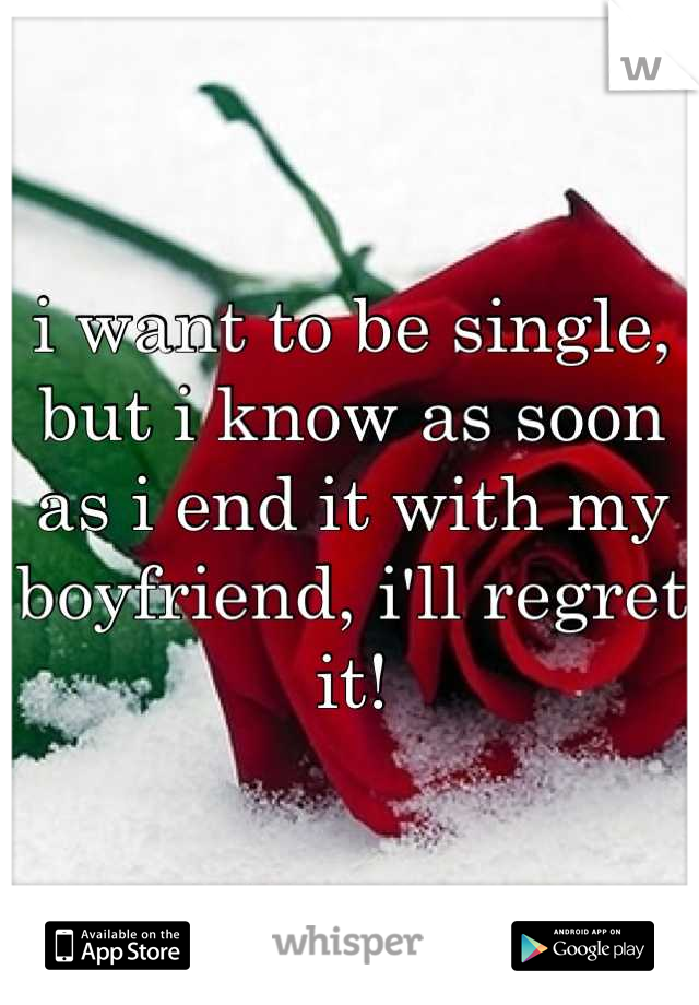 i want to be single, 
but i know as soon as i end it with my boyfriend, i'll regret it!