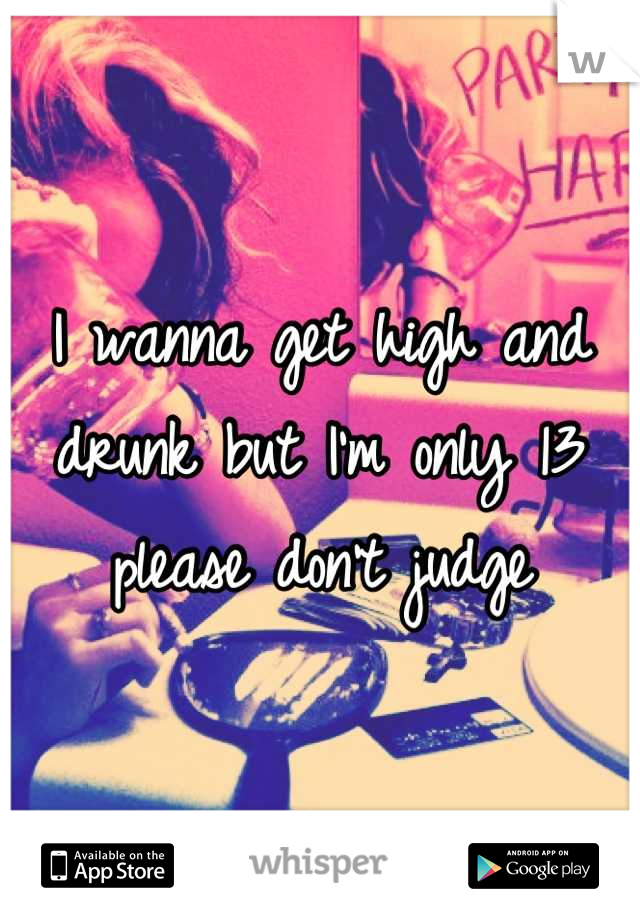 I wanna get high and drunk but I'm only 13 please don't judge