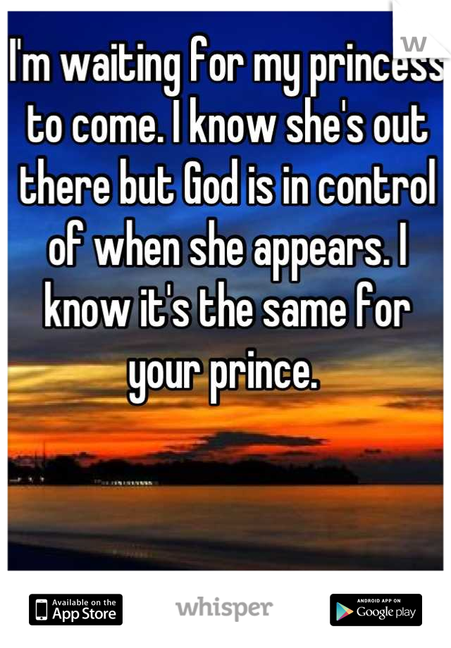 I'm waiting for my princess to come. I know she's out there but God is in control of when she appears. I know it's the same for your prince. 