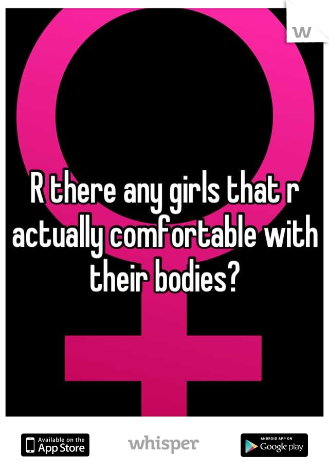 R there any girls that r actually comfortable with their bodies?