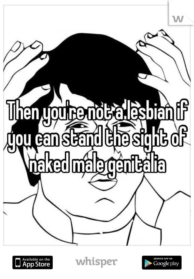 Then you're not a lesbian if you can stand the sight of naked male genitalia