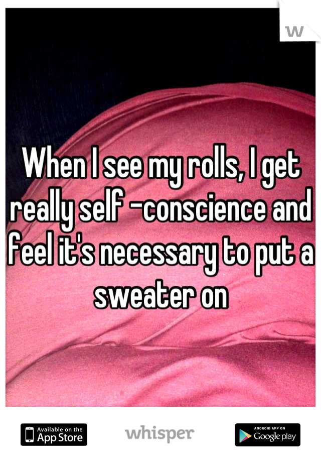 When I see my rolls, I get really self -conscience and feel it's necessary to put a sweater on
