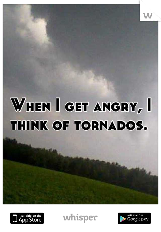 When I get angry, I think of tornados. 