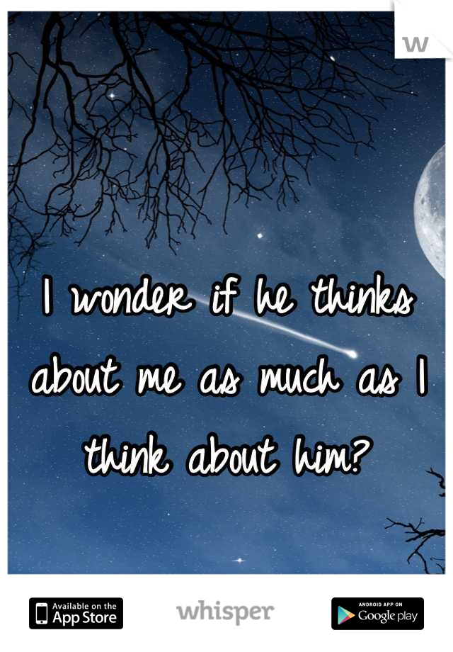 I wonder if he thinks about me as much as I think about him?