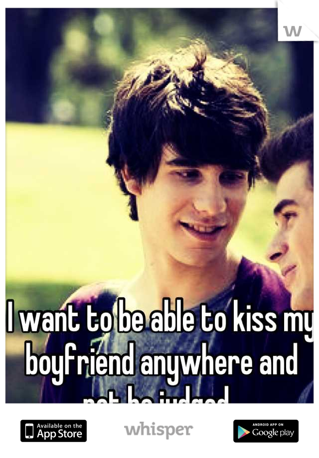 I want to be able to kiss my boyfriend anywhere and not be judged. 