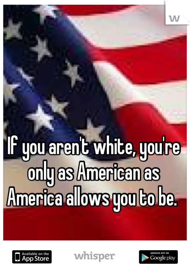 If you aren't white, you're only as American as America allows you to be. 