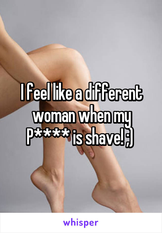 I feel like a different woman when my P**** is shave! ;) 