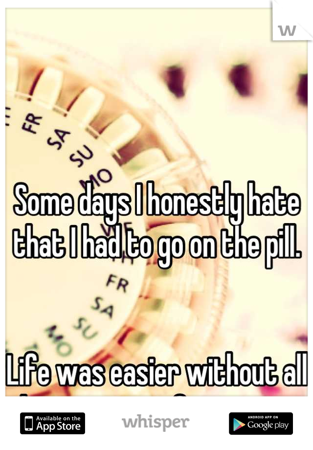Some days I honestly hate that I had to go on the pill.


Life was easier without all the emotions of estrogen. 