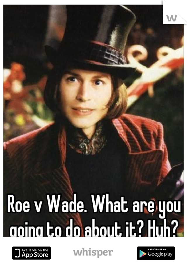 Roe v Wade. What are you going to do about it? Huh?