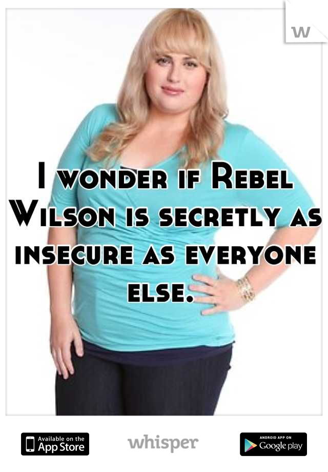 I wonder if Rebel Wilson is secretly as insecure as everyone else. 