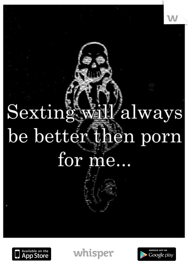 Sexting will always be better then porn for me...