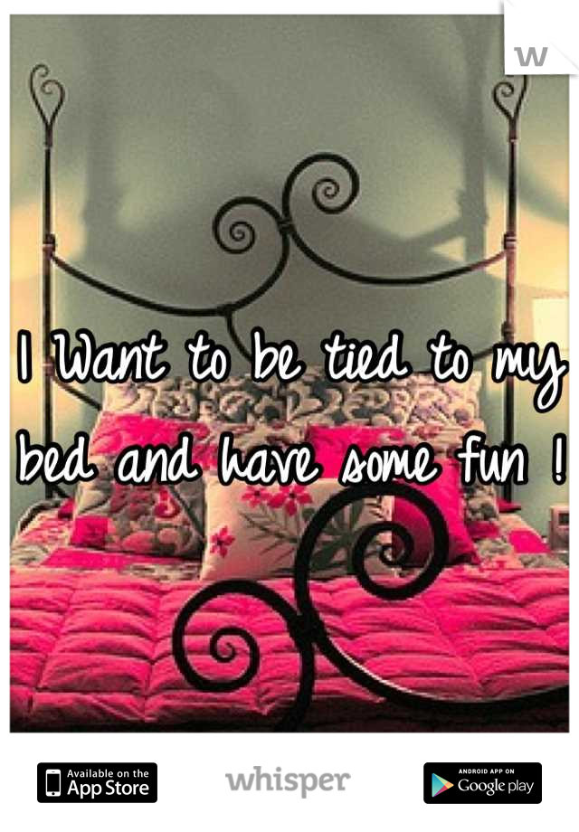 I Want to be tied to my bed and have some fun ! 