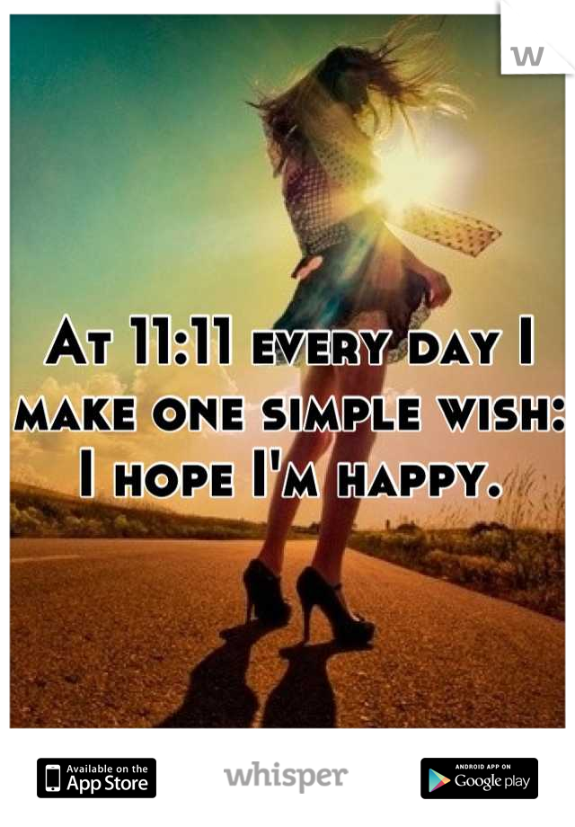 At 11:11 every day I make one simple wish: I hope I'm happy.