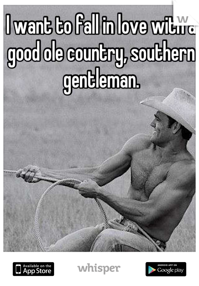 I want to fall in love with a good ole country, southern gentleman.