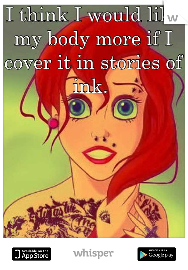 I think I would like
my body more if I
cover it in stories of ink. 
