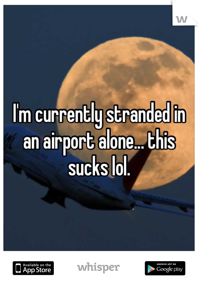 I'm currently stranded in an airport alone... this sucks lol.