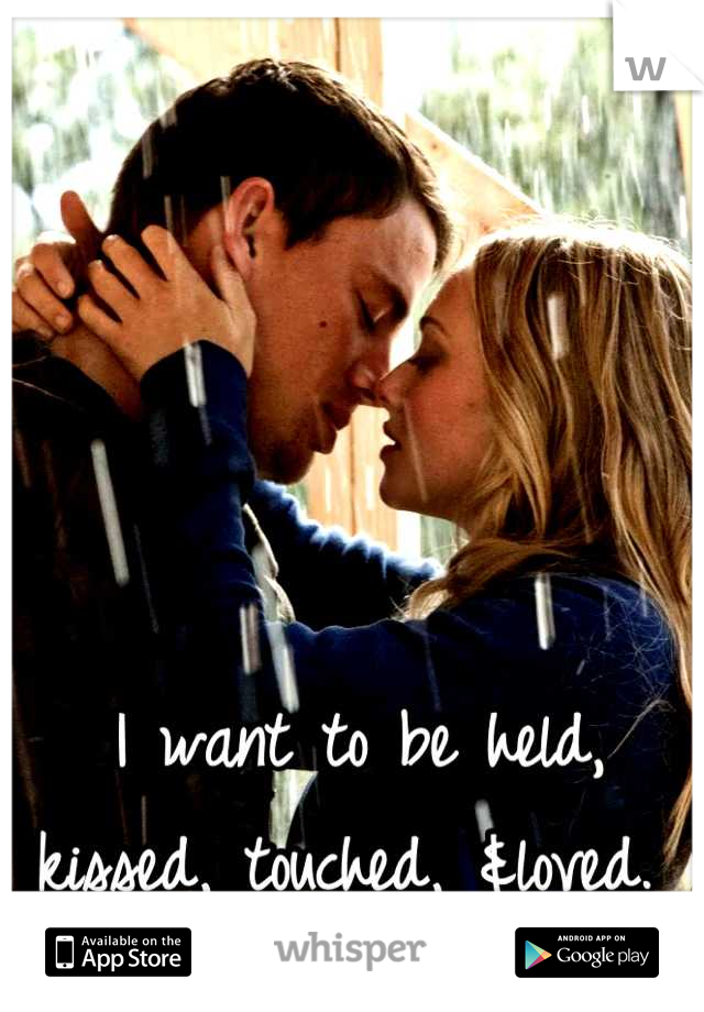I want to be held, kissed, touched, &loved. 