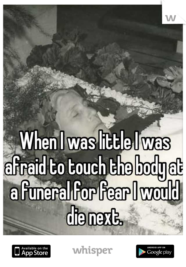 When I was little I was afraid to touch the body at a funeral for fear I would die next.