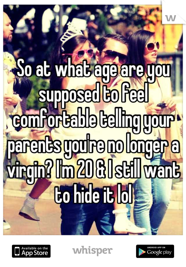 So at what age are you supposed to feel comfortable telling your parents you're no longer a virgin? I'm 20 & I still want to hide it lol